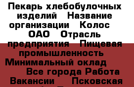 Пекарь хлебобулочных изделий › Название организации ­ Колос-3, ОАО › Отрасль предприятия ­ Пищевая промышленность › Минимальный оклад ­ 21 000 - Все города Работа » Вакансии   . Псковская обл.,Псков г.